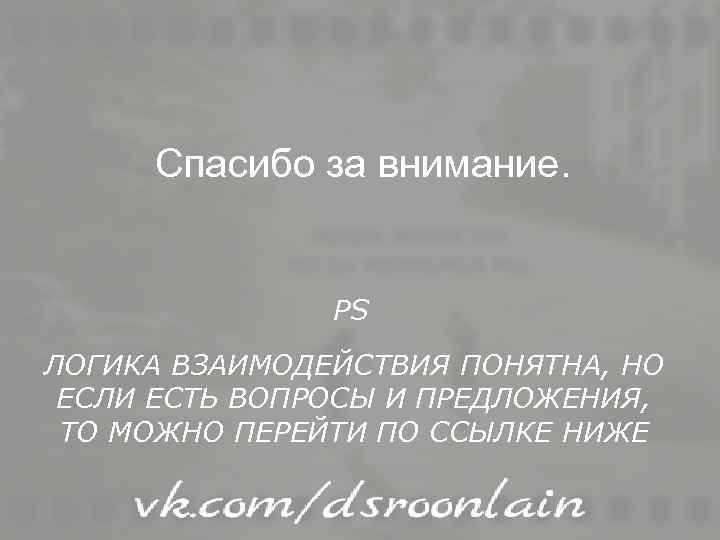 Спасибо за внимание. PS ЛОГИКА ВЗАИМОДЕЙСТВИЯ ПОНЯТНА, НО ЕСЛИ ЕСТЬ ВОПРОСЫ И ПРЕДЛОЖЕНИЯ, ТО