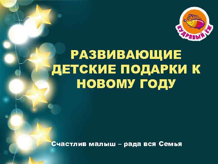 РАЗВИВАЮЩИЕ ДЕТСКИЕ ПОДАРКИ К НОВОМУ ГОДУ Счастлив малыш – рада вся Семья 