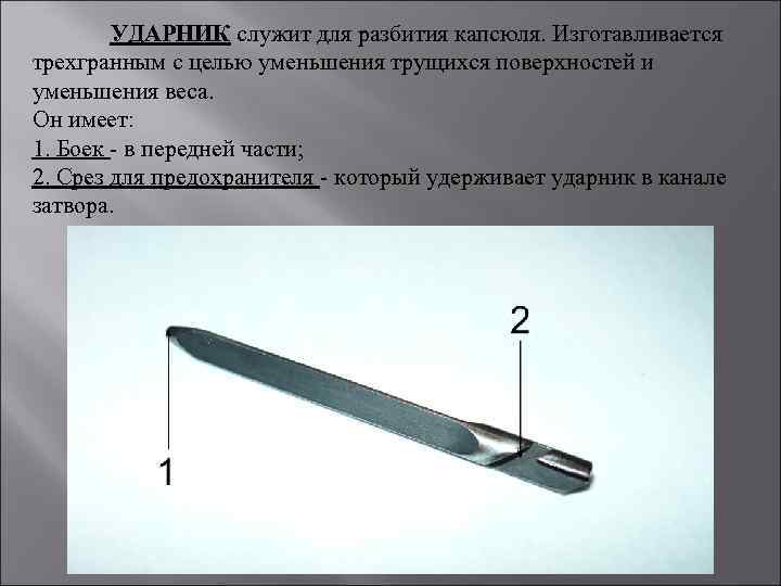УДАРНИК служит для разбития капсюля. Изготавливается трехгранным с целью уменьшения трущихся поверхностей и уменьшения