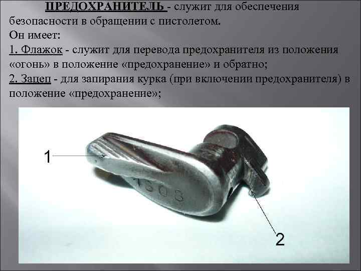 ПРЕДОХРАНИТЕЛЬ - служит для обеспечения безопасности в обращении с пистолетом. Он имеет: 1. Флажок