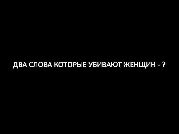 ДВА СЛОВА КОТОРЫЕ УБИВАЮТ ЖЕНЩИН - ? 