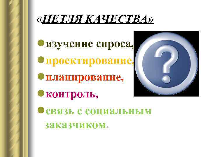  «ПЕТЛЯ КАЧЕСТВА» lизучение спроса, lпроектирование, lпланирование, lконтроль, lсвязь с социальным заказчиком. 