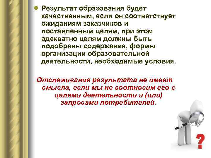 l Результат образования будет качественным, если он соответствует ожиданиям заказчиков и поставленным целям, при
