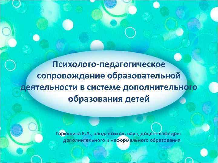 Психолого-педагогическое сопровождение образовательной деятельности в системе дополнительного образования детей Горюшина Е. А. , канд.