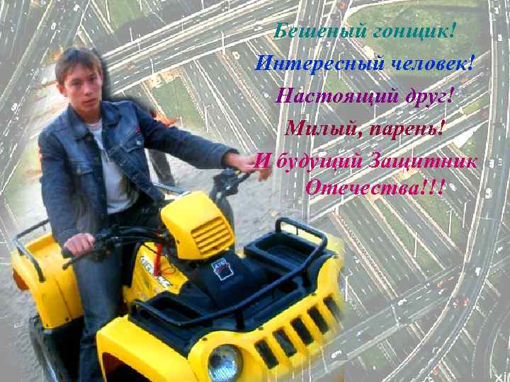 Бешеный гонщик! Интересный человек! Настоящий друг! Милый, парень! И будущий Защитник Отечества!!! 