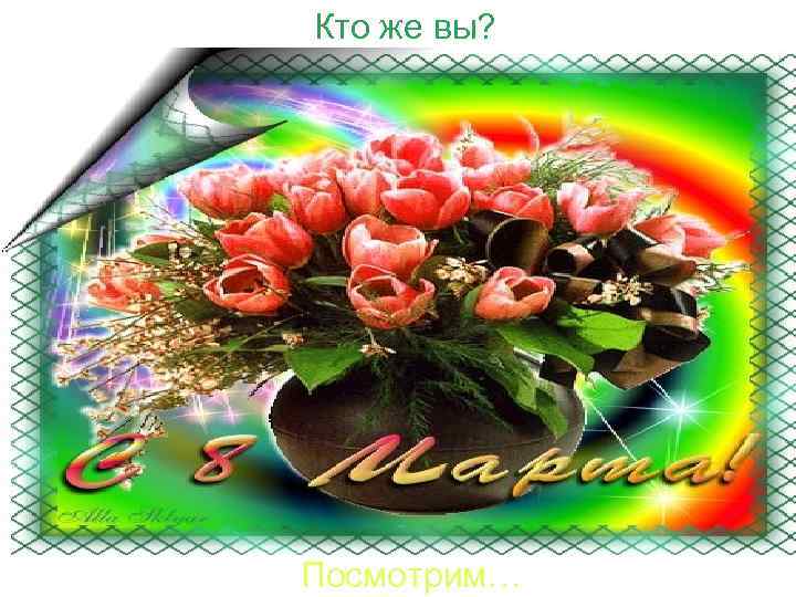 Кто же вы? Посмотрим… 