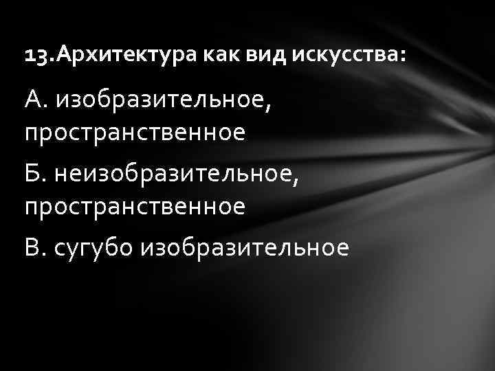 13. Архитектура как вид искусства: А. изобразительное, пространственное Б. неизобразительное, пространственное В. сугубо изобразительное