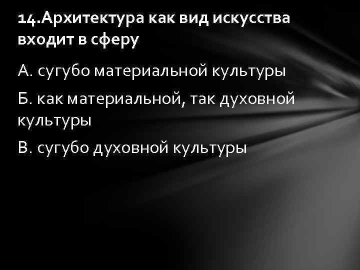 14. Архитектура как вид искусства входит в сферу А. сугубо материальной культуры Б. как