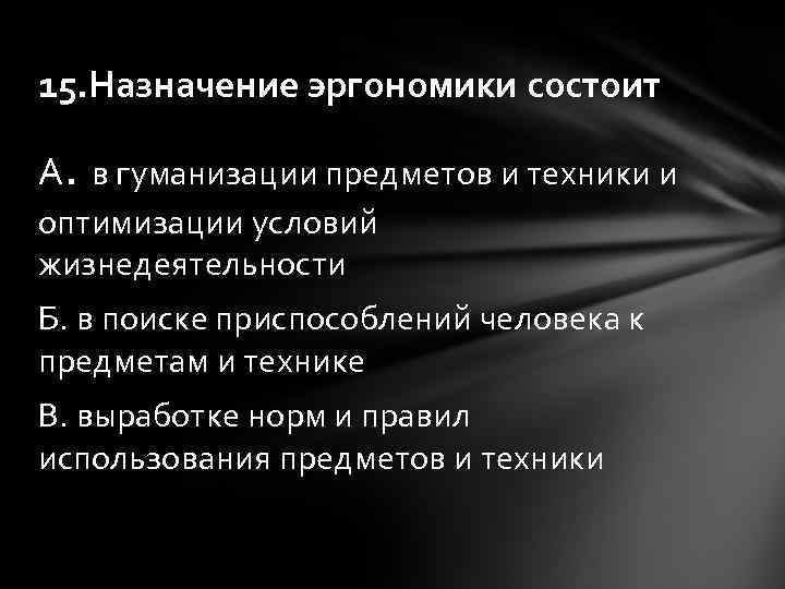 15. Назначение эргономики состоит А. в гуманизации предметов и техники и оптимизации условий жизнедеятельности
