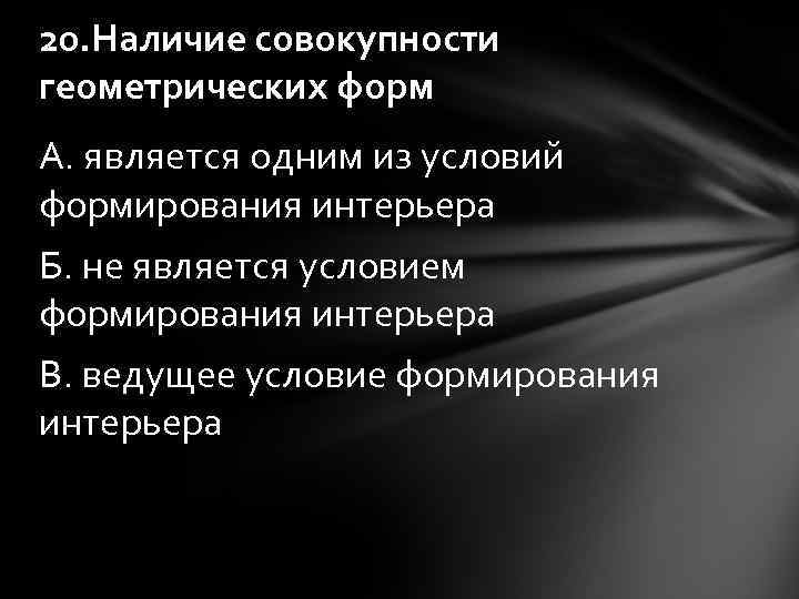 20. Наличие совокупности геометрических форм А. является одним из условий формирования интерьера Б. не