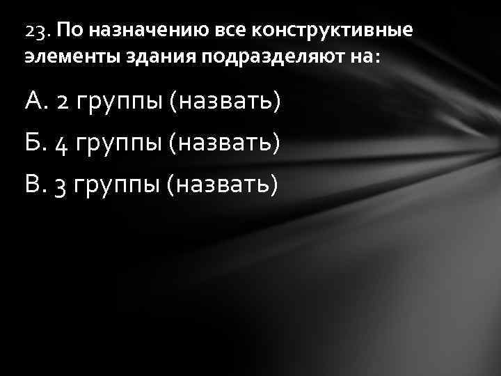 23. По назначению все конструктивные элементы здания подразделяют на: А. 2 группы (назвать) Б.