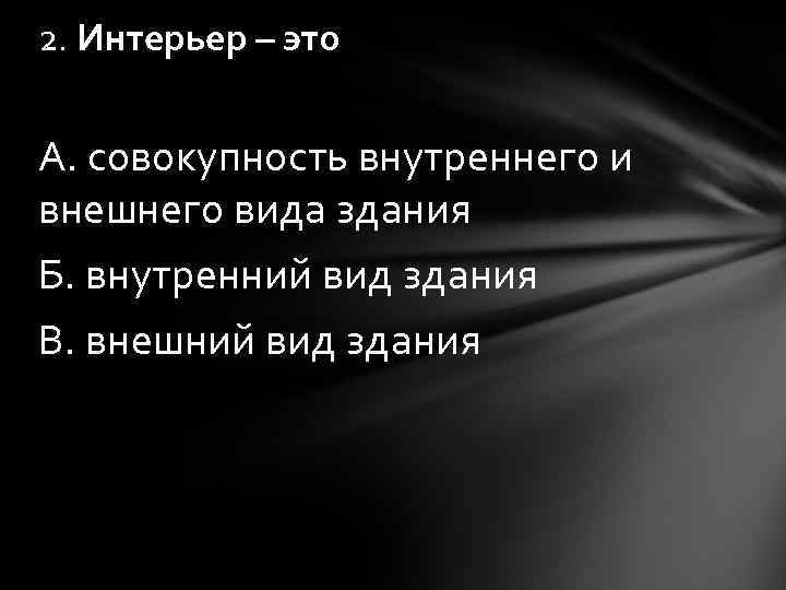2. Интерьер – это А. совокупность внутреннего и внешнего вида здания Б. внутренний вид
