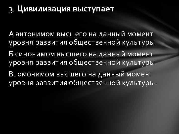 3. Цивилизация выступает А антонимом высшего на данный момент уровня развития общественной культуры. Б