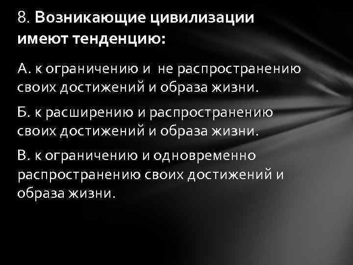 8. Возникающие цивилизации имеют тенденцию: А. к ограничению и не распространению своих достижений и
