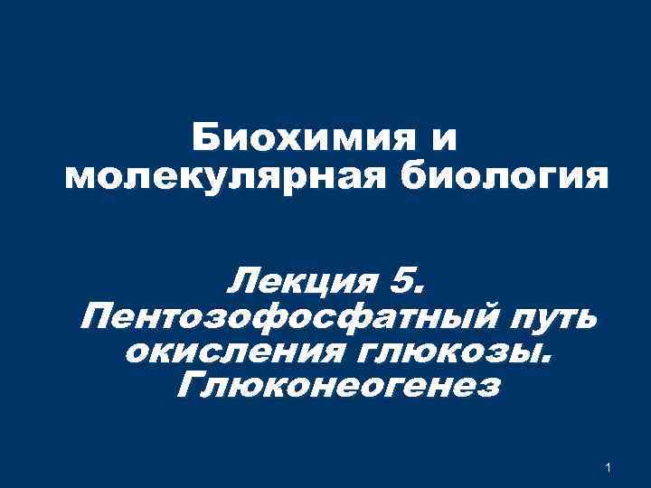 Биохимия и молекулярная биология Лекция 5. Пентозофосфатный путь окисления глюкозы. Глюконеогенез 1 