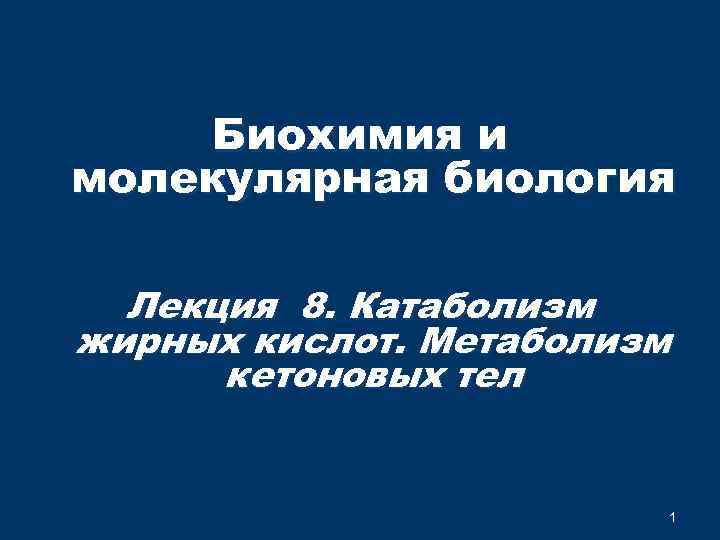 Биохимия и молекулярная биология Лекция 8. Катаболизм жирных кислот. Метаболизм кетоновых тел 1 