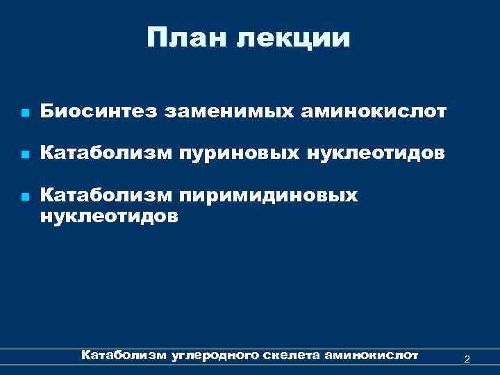 План лекции n Биосинтез заменимых аминокислот n Катаболизм пуриновых нуклеотидов n Катаболизм пиримидиновых нуклеотидов