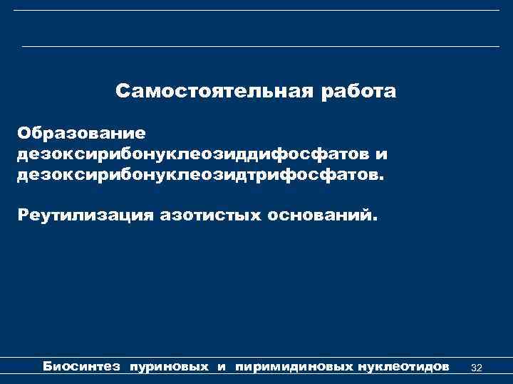Самостоятельная работа Образование дезоксирибонуклеозиддифосфатов и дезоксирибонуклеозидтрифосфатов. Реутилизация азотистых оснований. Биосинтез пуриновых и пиримидиновых нуклеотидов