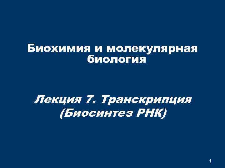Биохимия и молекулярная биология Лекция 7. Транскрипция (Биосинтез РНК) 1 