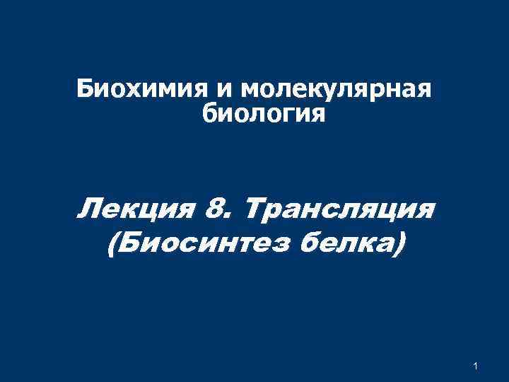 Биохимия и молекулярная биология Лекция 8. Трансляция (Биосинтез белка) 1 