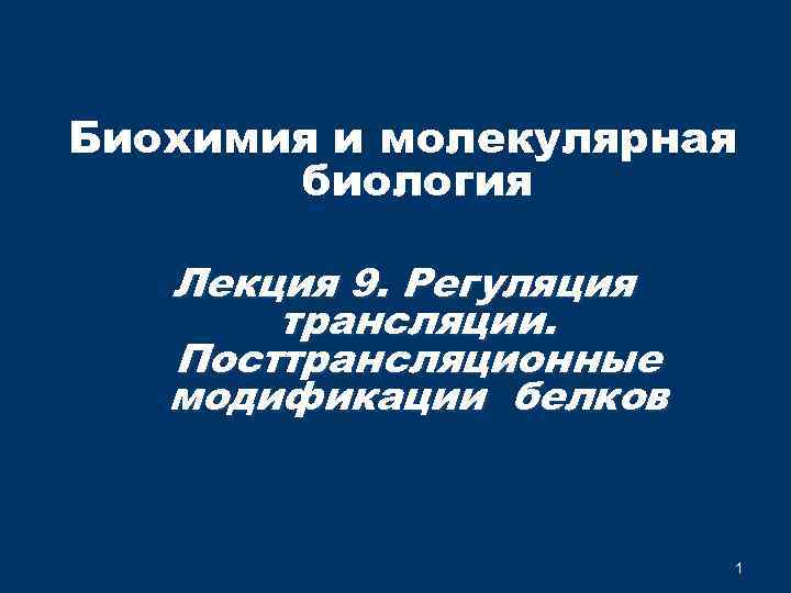 Биохимия и молекулярная биология Лекция 9. Регуляция трансляции. Посттрансляционные модификации белков 1 