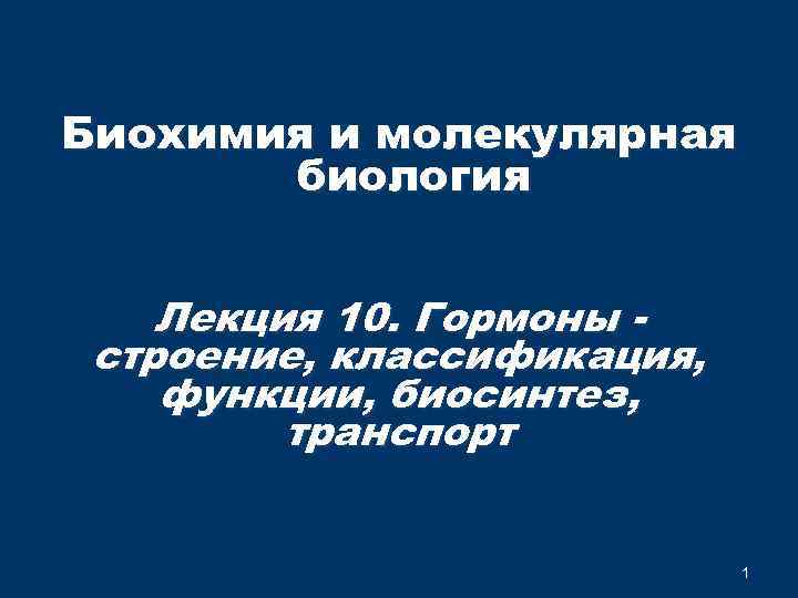 Биохимия и молекулярная биология Лекция 10. Гормоны строение, классификация, функции, биосинтез, транспорт 1 