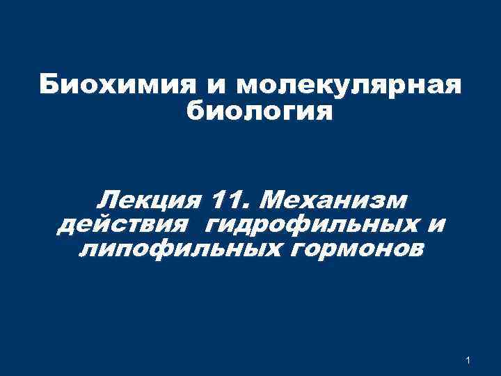 Биохимия и молекулярная биология Лекция 11. Механизм действия гидрофильных и липофильных гормонов 1 