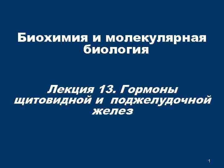 Биохимия и молекулярная биология Лекция 13. Гормоны щитовидной и поджелудочной желез 1 