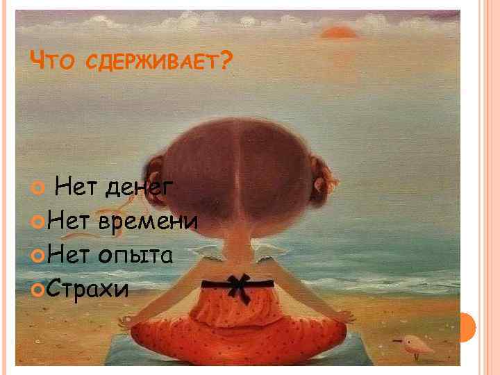 ЧТО СДЕРЖИВАЕТ? Нет денег Нет времени Нет опыта Страхи 