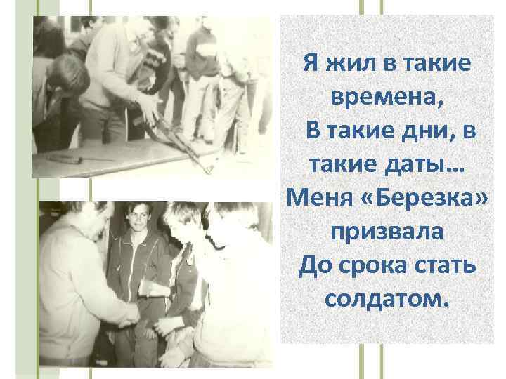 Я жил в такие времена, В такие дни, в такие даты… Меня «Березка» призвала