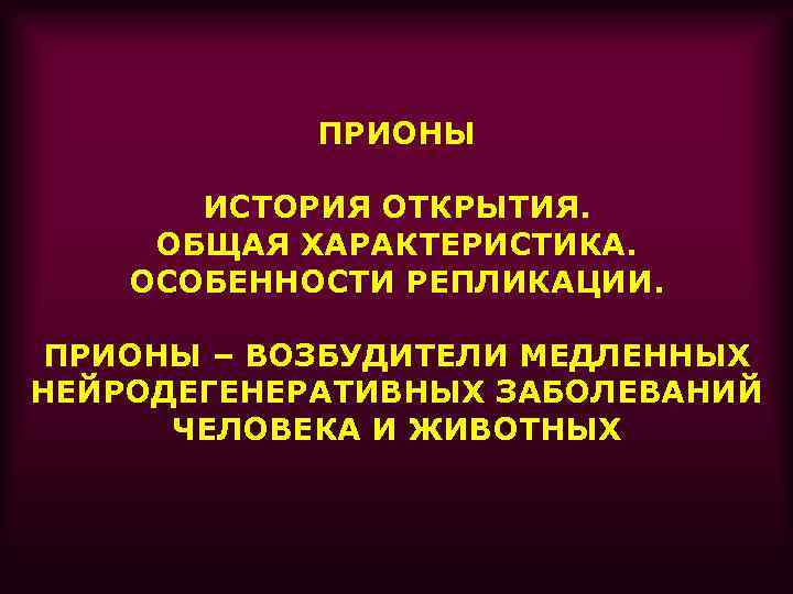 ПРИОНЫ ИСТОРИЯ ОТКРЫТИЯ. ОБЩАЯ ХАРАКТЕРИСТИКА. ОСОБЕННОСТИ РЕПЛИКАЦИИ. ПРИОНЫ – ВОЗБУДИТЕЛИ МЕДЛЕННЫХ НЕЙРОДЕГЕНЕРАТИВНЫХ ЗАБОЛЕВАНИЙ ЧЕЛОВЕКА