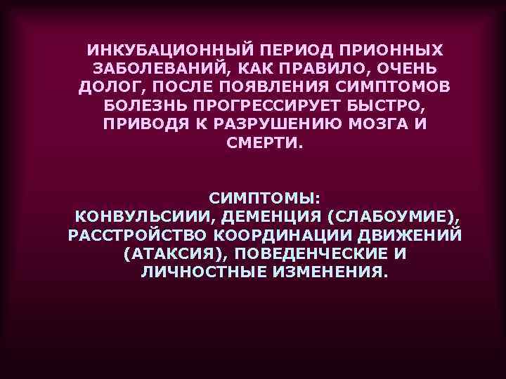 ИНКУБАЦИОННЫЙ ПЕРИОД ПРИОННЫХ ЗАБОЛЕВАНИЙ, КАК ПРАВИЛО, ОЧЕНЬ ДОЛОГ, ПОСЛЕ ПОЯВЛЕНИЯ СИМПТОМОВ БОЛЕЗНЬ ПРОГРЕССИРУЕТ БЫСТРО,