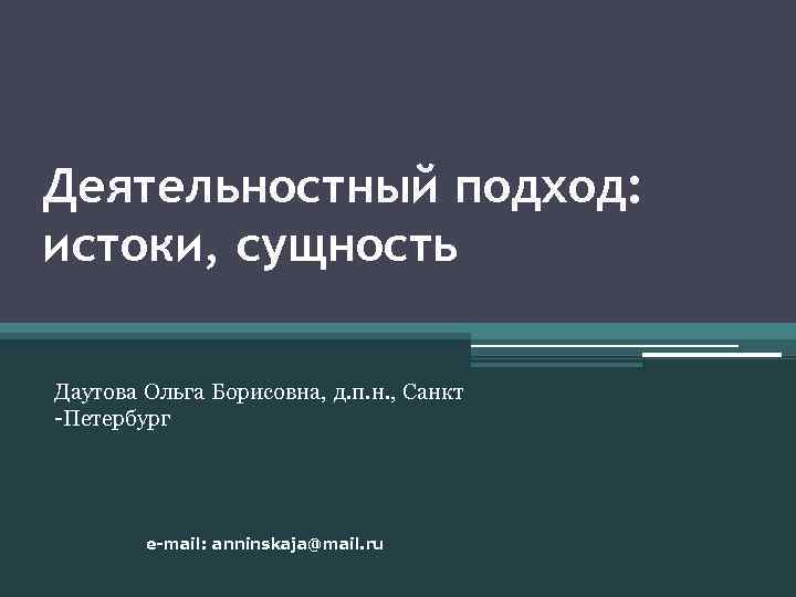 Деятельностный подход: истоки, сущность Даутова Ольга Борисовна, д. п. н. , Санкт -Петербург e-mail: