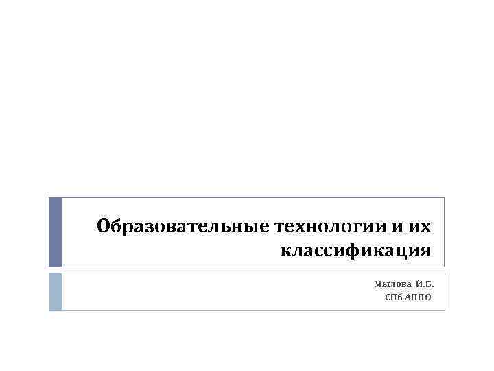 Образовательные технологии и их классификация Мылова И. Б. СПб АППО 