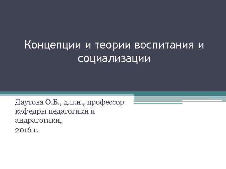 Концепции и теории воспитания и социализации Даутова О. Б. , д. п. н. ,