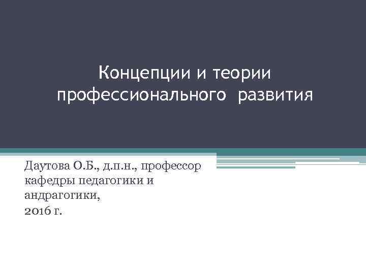 Концепции и теории профессионального развития Даутова О. Б. , д. п. н. , профессор