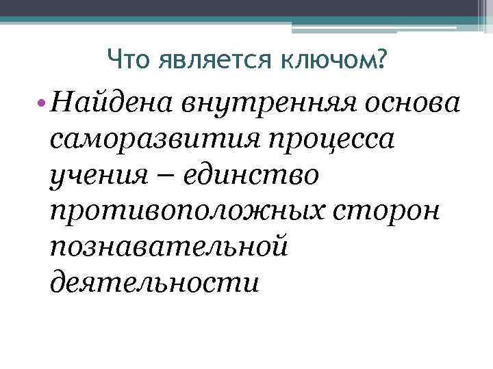 Что является ключом? • Найдена внутренняя основа саморазвития процесса учения – единство противоположных сторон