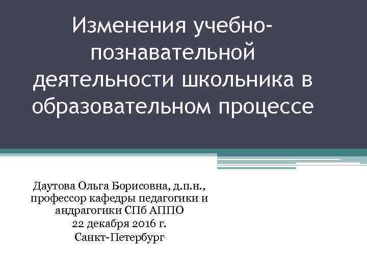 Изменения учебнопознавательной деятельности школьника в образовательном процессе Даутова Ольга Борисовна, д. п. н. ,