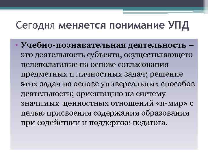 Сегодня меняется понимание УПД • Учебно-познавательная деятельность – это деятельность субъекта, осуществляющего целеполагание на