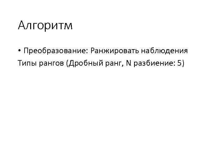 Алгоритм • Преобразование: Ранжировать наблюдения Типы рангов (Дробный ранг, N разбиение: 5) 