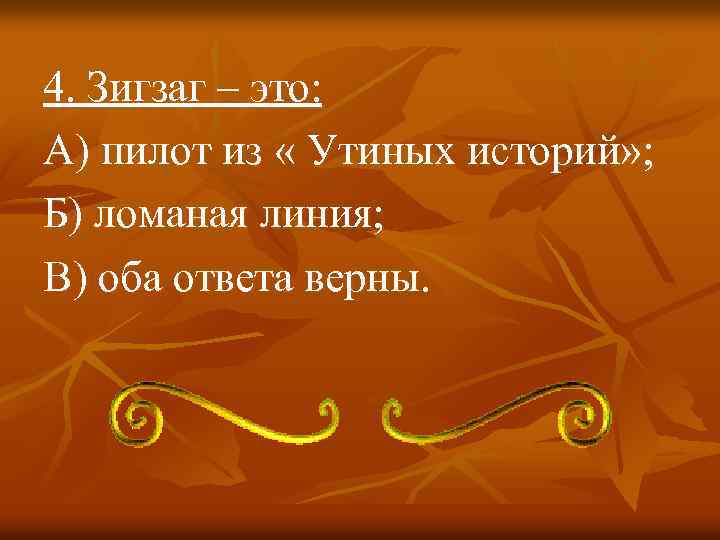 4. Зигзаг – это: А) пилот из « Утиных историй» ; Б) ломаная линия;