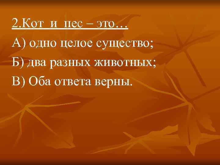 2. Кот и пес – это… А) одно целое существо; Б) два разных животных;