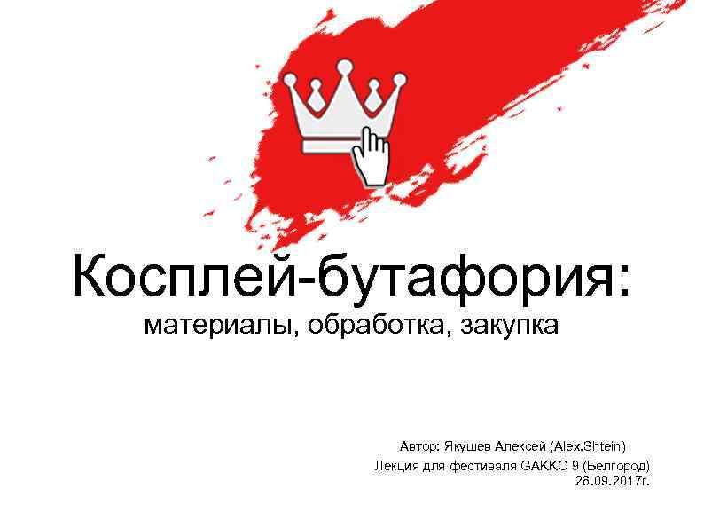 Косплей-бутафория: материалы, обработка, закупка Автор: Якушев Алексей (Alex. Shtein) Лекция для фестиваля GAKKO 9