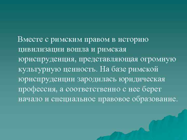 Вместе с римским правом в историю цивилизации вошла и римская юриспруденция, представляющая огромную культурную