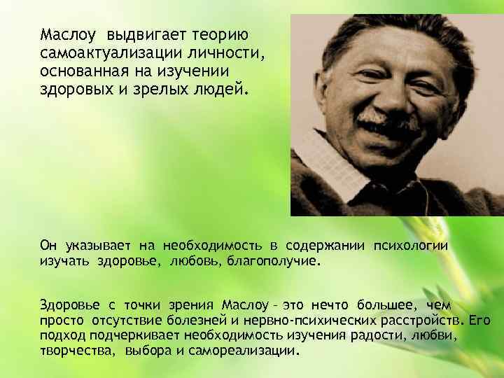 Маслоу выдвигает теорию самоактуализации личности, основанная на изучении здоровых и зрелых людей. Он указывает