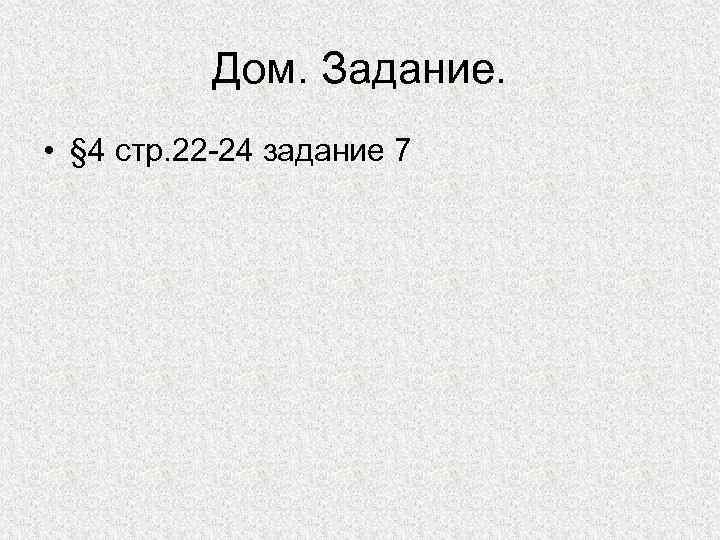 Дом. Задание. • § 4 стр. 22 -24 задание 7 