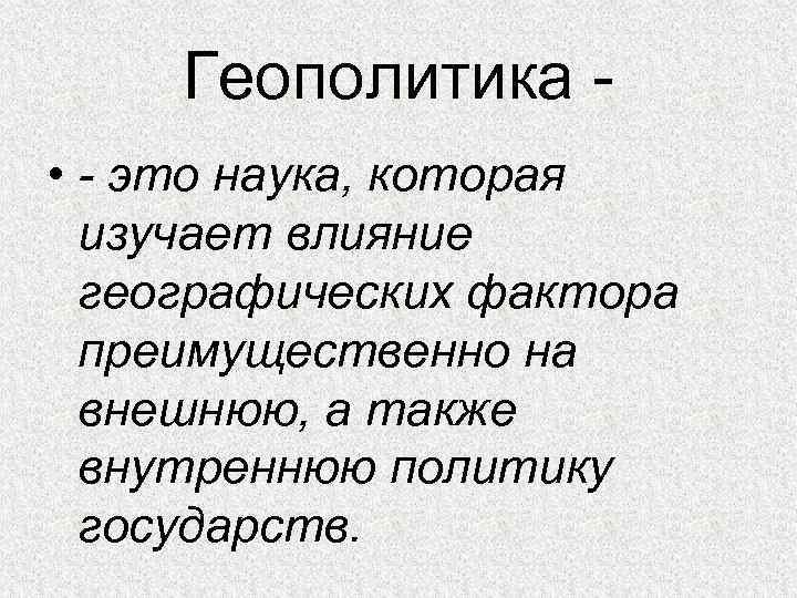 Геополитика • - это наука, которая изучает влияние географических фактора преимущественно на внешнюю, а