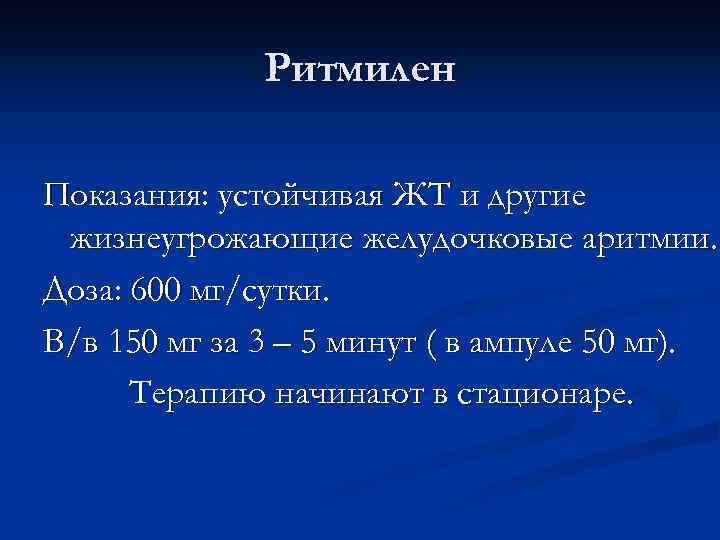 Ритмилен Показания: устойчивая ЖТ и другие жизнеугрожающие желудочковые аритмии. Доза: 600 мг/сутки. В/в 150