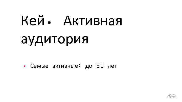 Кей. Активная аудитория § Самые активные: до 20 лет 