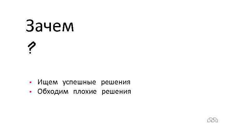 Зачем ? § § Ищем успешные решения Обходим плохие решения 